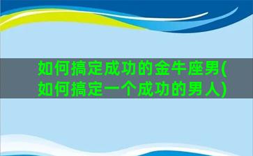 如何搞定成功的金牛座男(如何搞定一个成功的男人)