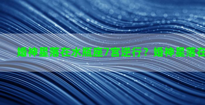 婚神星落在水瓶座7宫逆行？婚神星落在水瓶座6宫