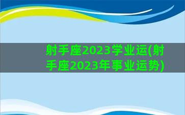 射手座2023学业运(射手座2023年事业运势)