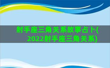 射手座三角关系故事占卜(2022射手座三角关系)