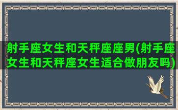 射手座女生和天秤座座男(射手座女生和天秤座女生适合做朋友吗)