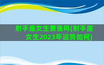 射手座女生要强吗(射手座女生2023年运势如何)