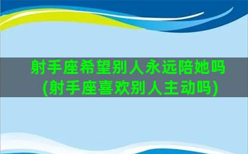 射手座希望别人永远陪她吗(射手座喜欢别人主动吗)