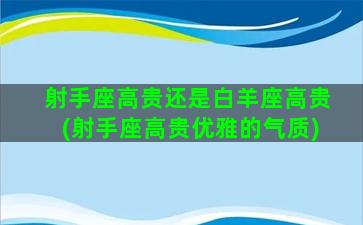 射手座高贵还是白羊座高贵(射手座高贵优雅的气质)