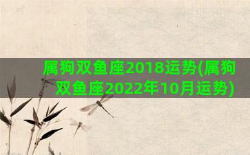 属狗双鱼座2018运势(属狗双鱼座2022年10月运势)