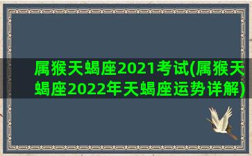 属猴天蝎座2021考试(属猴天蝎座2022年天蝎座运势详解)