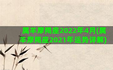 属羊摩羯座2022年4月(属羊摩羯座2021年运势详解)