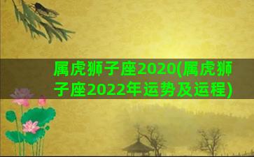 属虎狮子座2020(属虎狮子座2022年运势及运程)