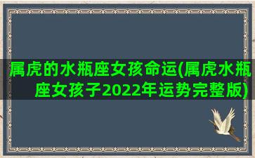 属虎的水瓶座女孩命运(属虎水瓶座女孩子2022年运势完整版)