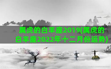 属虎的白羊座2019(属虎的白羊座2022年十二月份运势)