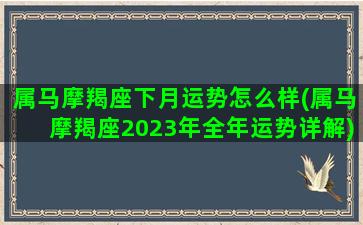 属马摩羯座下月运势怎么样(属马摩羯座2023年全年运势详解)