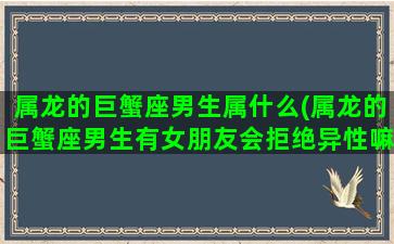 属龙的巨蟹座男生属什么(属龙的巨蟹座男生有女朋友会拒绝异性嘛)