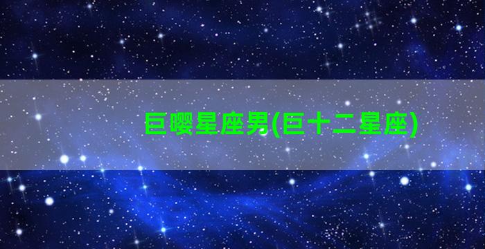 巨嘤星座男(巨十二星座)