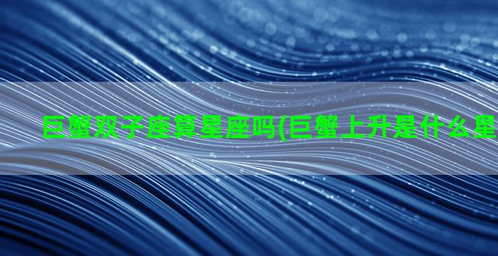 巨蟹双子座算星座吗(巨蟹上升是什么星座怎么算)