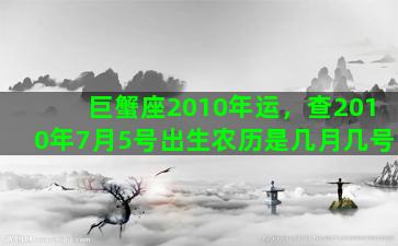 巨蟹座2010年运，查2010年7月5号出生农历是几月几号