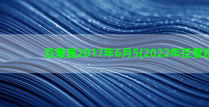 巨蟹座2017年6月5(2022年巨蟹座旧爱)