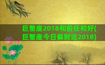 巨蟹座2018和前任和好(巨蟹座今日偏财运2018)