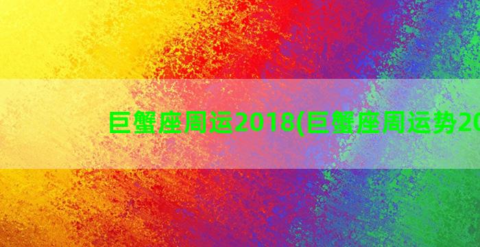 巨蟹座周运2018(巨蟹座周运势2020)