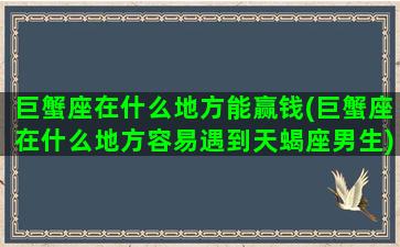 巨蟹座在什么地方能赢钱(巨蟹座在什么地方容易遇到天蝎座男生)