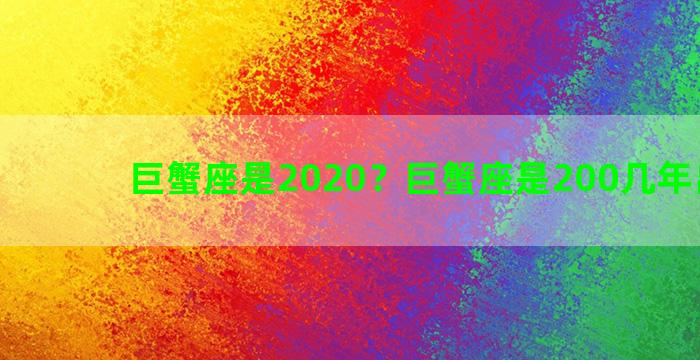 巨蟹座是2020？巨蟹座是200几年出生的