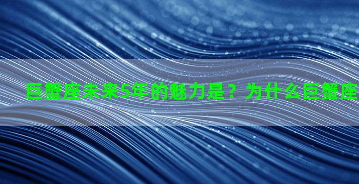 巨蟹座未来5年的魅力是？为什么巨蟹座越长越漂亮