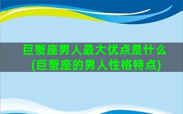 巨蟹座男人最大优点是什么(巨蟹座的男人性格特点)