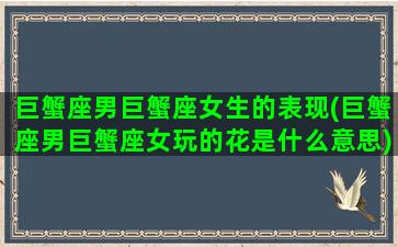 巨蟹座男巨蟹座女生的表现(巨蟹座男巨蟹座女玩的花是什么意思)