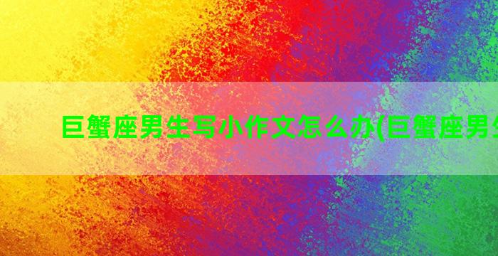 巨蟹座男生写小作文怎么办(巨蟹座男生优点)