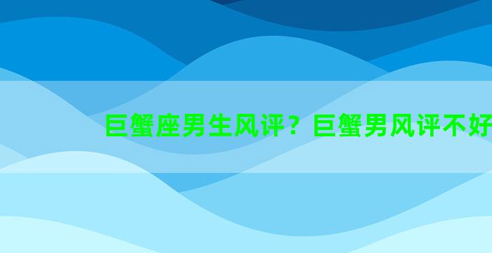 巨蟹座男生风评？巨蟹男风评不好