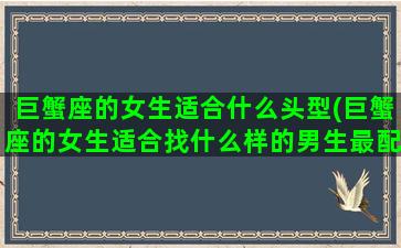 巨蟹座的女生适合什么头型(巨蟹座的女生适合找什么样的男生最配)