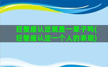 巨蟹座认定就是一辈子吗(巨蟹座认定一个人的表现)