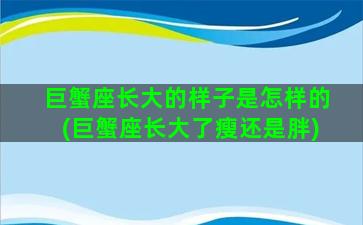 巨蟹座长大的样子是怎样的(巨蟹座长大了瘦还是胖)