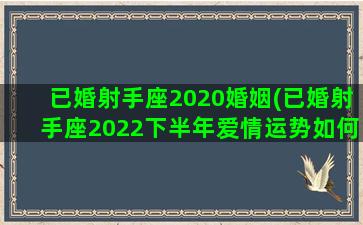 已婚射手座2020婚姻(已婚射手座2022下半年爱情运势如何)