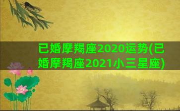 已婚摩羯座2020运势(已婚摩羯座2021小三星座)