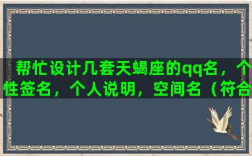 帮忙设计几套天蝎座的qq名，个性签名，个人说明，空间名（符合女生的）