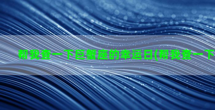 帮我查一下巨蟹座的幸运日(帮我查一下巨蟹座的)