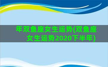 年双鱼座女生运势(双鱼座女生运势2020下半年)