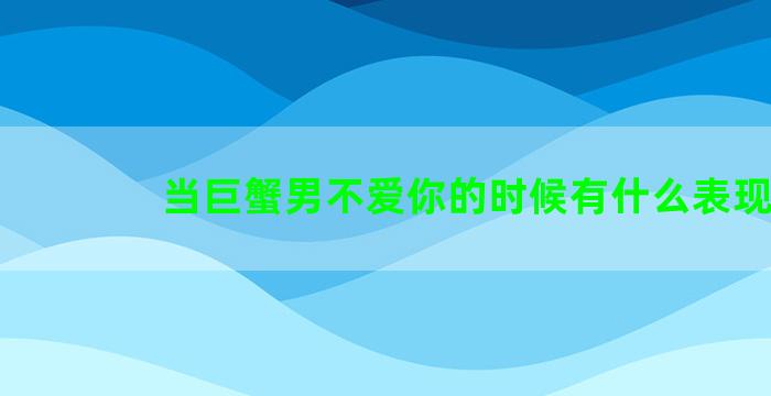 当巨蟹男不爱你的时候有什么表现