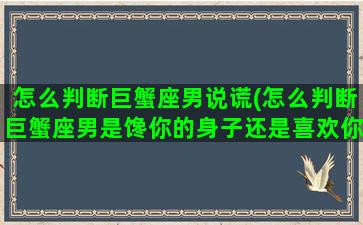 怎么判断巨蟹座男说谎(怎么判断巨蟹座男是馋你的身子还是喜欢你)