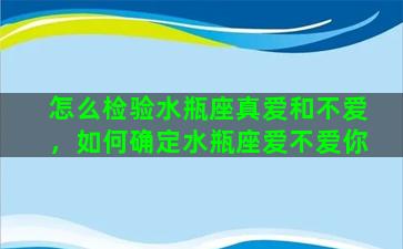 怎么检验水瓶座真爱和不爱，如何确定水瓶座爱不爱你