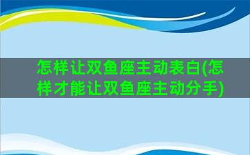 怎样让双鱼座主动表白(怎样才能让双鱼座主动分手)