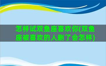 怎样试双鱼座喜欢你(双鱼座被喜欢的人删了会怎样)