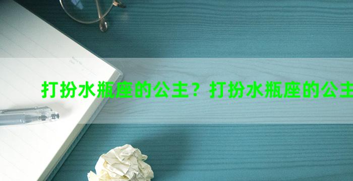 打扮水瓶座的公主？打扮水瓶座的公主叫什么