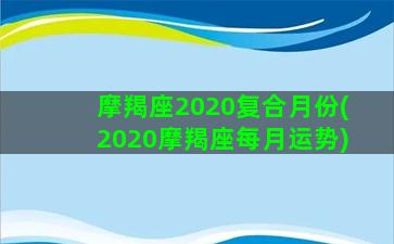 摩羯座2020复合月份(2020摩羯座每月运势)