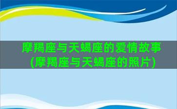 摩羯座与天蝎座的爱情故事(摩羯座与天蝎座的照片)