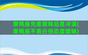 摩羯座先是暧昧后是冷漠(摩羯座不表白但态度暧昧)