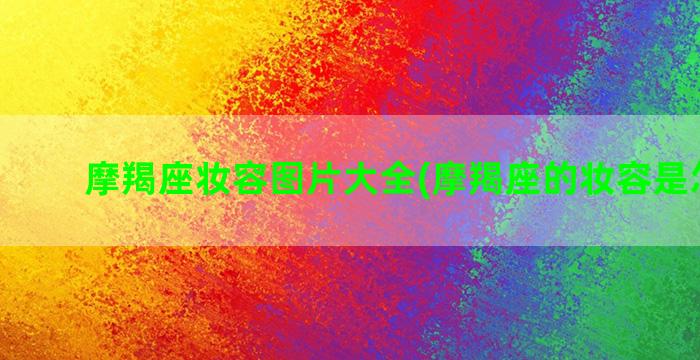 摩羯座妆容图片大全(摩羯座的妆容是怎样的)