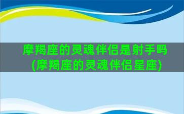 摩羯座的灵魂伴侣是射手吗(摩羯座的灵魂伴侣星座)