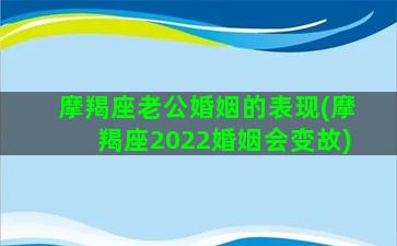 摩羯座老公婚姻的表现(摩羯座2022婚姻会变故)