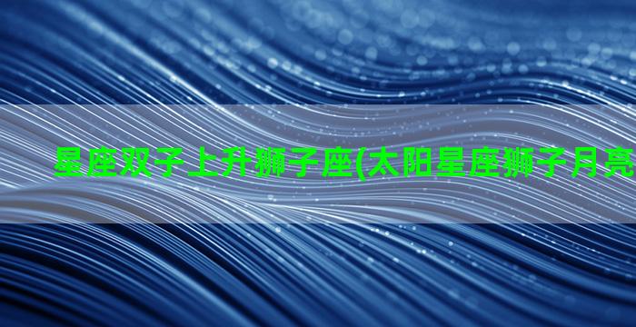 星座双子上升狮子座(太阳星座狮子月亮星座双子)